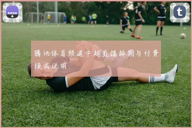 腾讯体育频道中超直播排期与付费模式说明