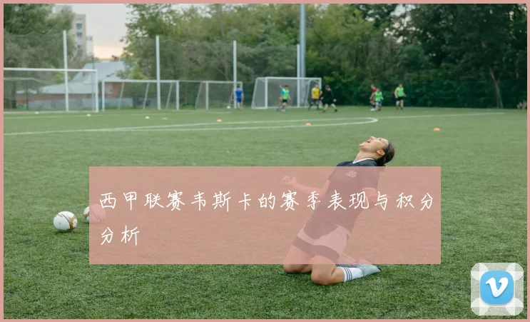西甲联赛韦斯卡的赛季表现与积分分析