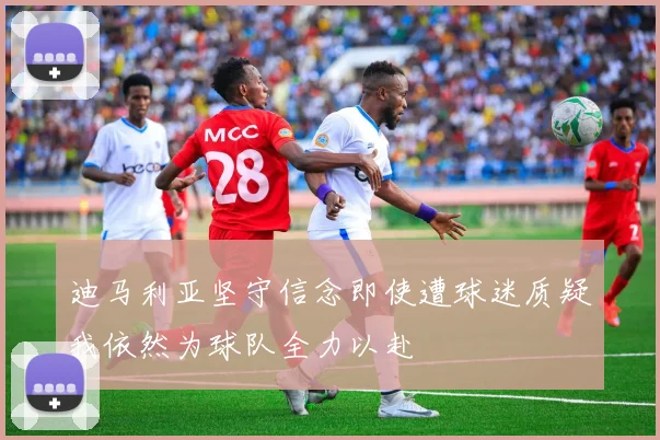 迪马利亚坚守信念即使遭球迷质疑我依然为球队全力以赴