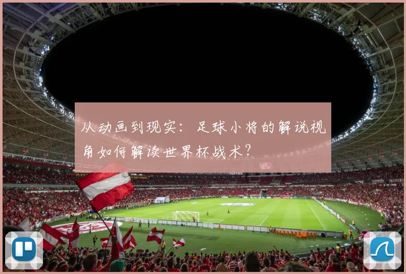 从动画到现实：足球小将的解说视角如何解读世界杯战术？