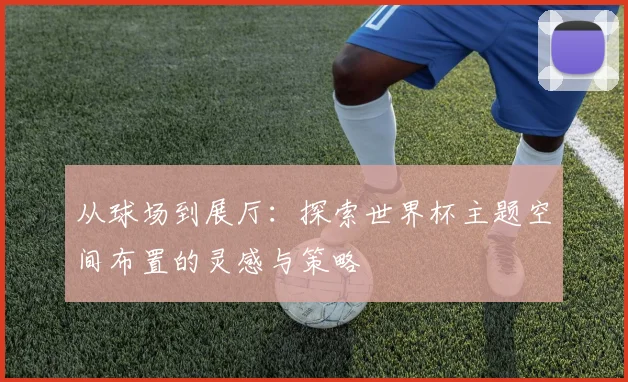 从球场到展厅：探索世界杯主题空间布置的灵感与策略