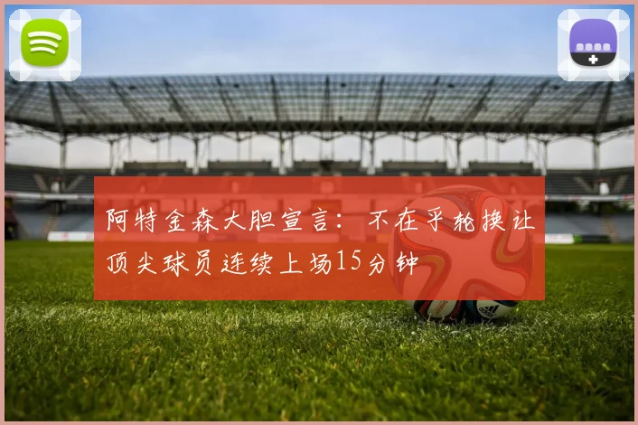 阿特金森大胆宣言：不在乎轮换让顶尖球员连续上场15分钟