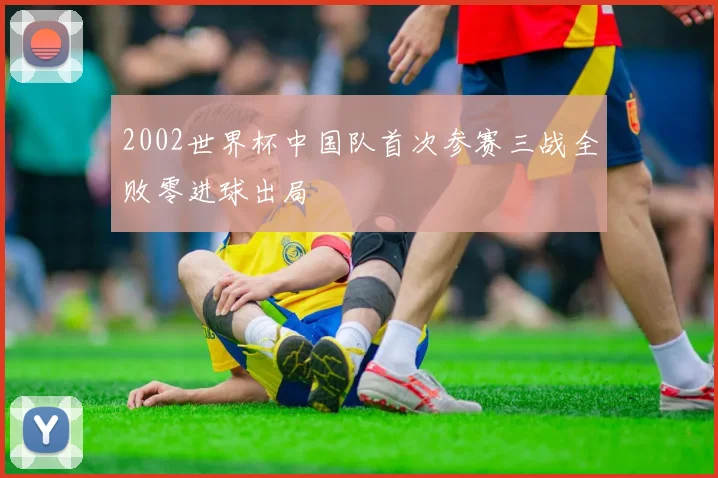 2002世界杯中国队首次参赛三战全败零进球出局