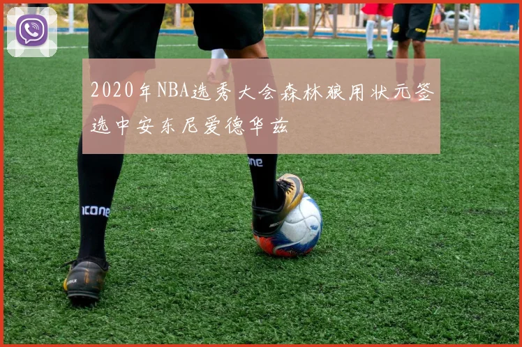 2020年NBA选秀大会森林狼用状元签选中安东尼爱德华兹