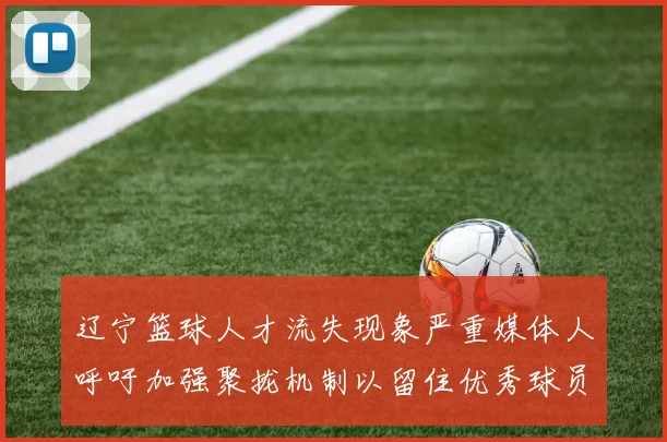 辽宁篮球人才流失现象严重媒体人呼吁加强聚拢机制以留住优秀球员