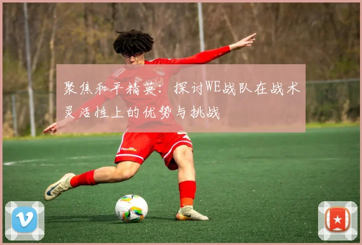 聚焦和平精英：探讨WE战队在战术灵活性上的优势与挑战