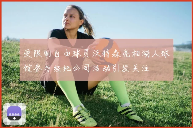 受限制自由球员沃特森亮相湖人球馆参与经纪公司活动引发关注