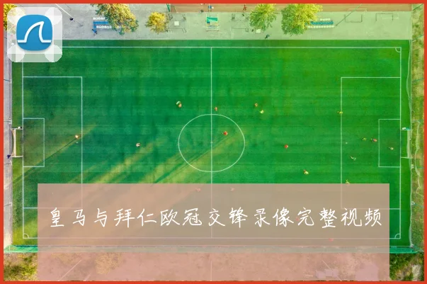 皇马与拜仁欧冠交锋录像完整视频