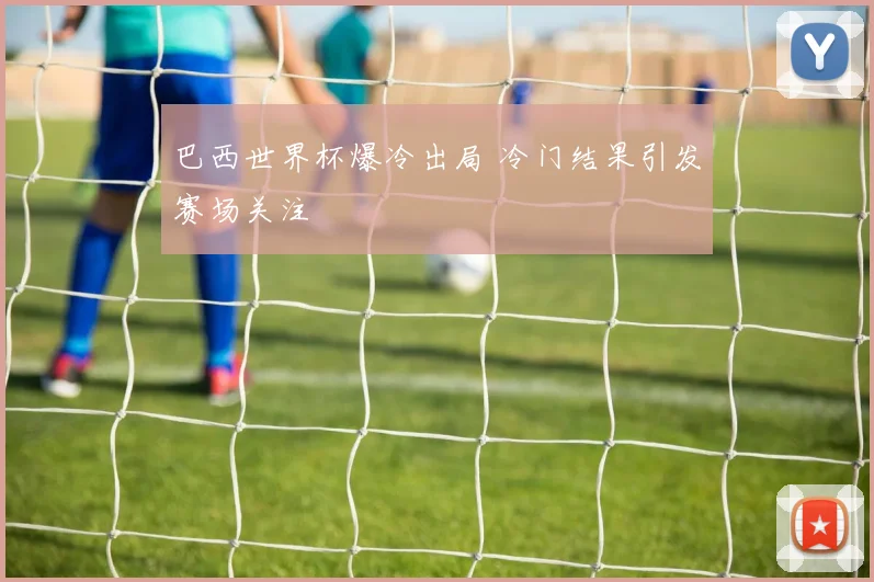 巴西世界杯爆冷出局 冷门结果引发赛场关注