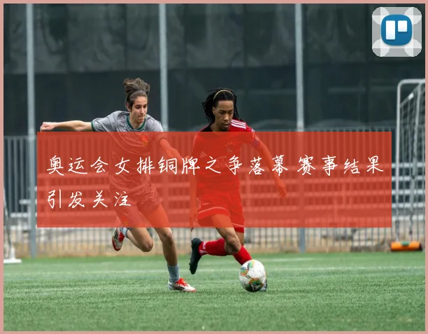 奥运会女排铜牌之争落幕 赛事结果引发关注