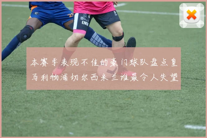 本赛季表现不佳的豪门球队盘点皇马利物浦切尔西米兰谁最令人失望