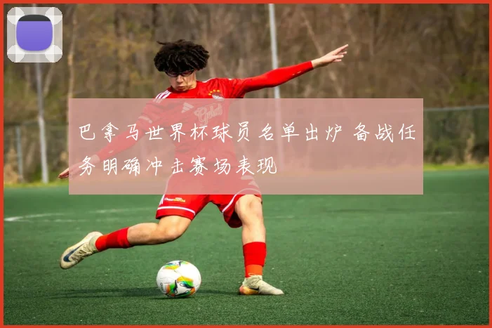 巴拿马世界杯球员名单出炉 备战任务明确冲击赛场表现