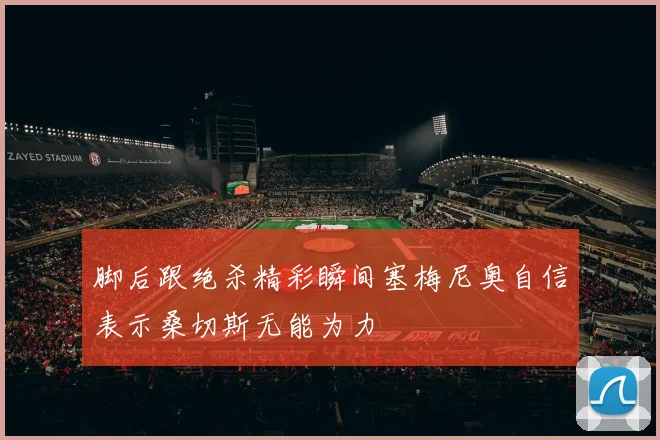 脚后跟绝杀精彩瞬间塞梅尼奥自信表示桑切斯无能为力