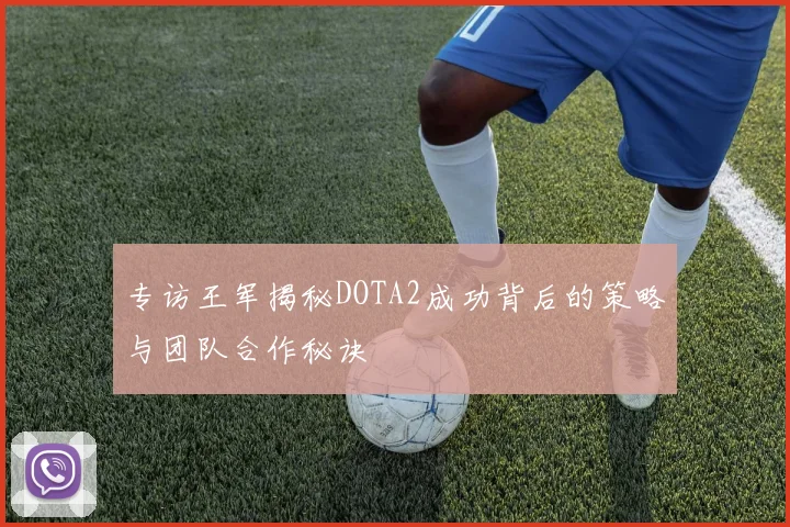 专访王军揭秘DOTA2成功背后的策略与团队合作秘诀