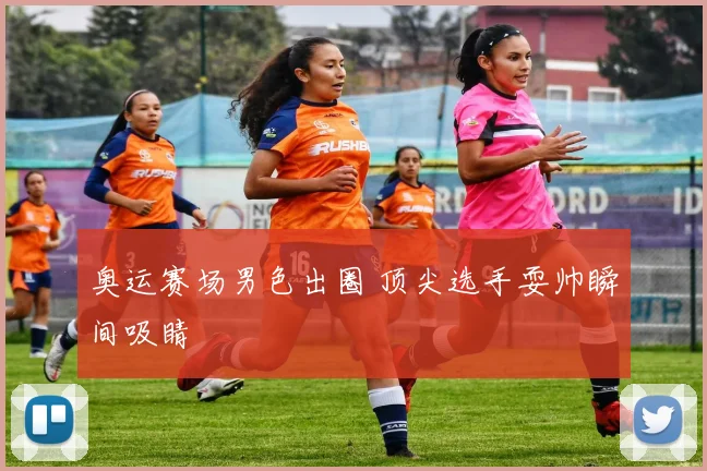 奥运赛场男色出圈 顶尖选手耍帅瞬间吸睛