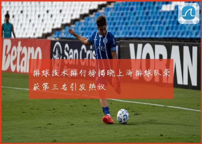 排球技术排行榜揭晓上海排球队荣获第三名引发热议